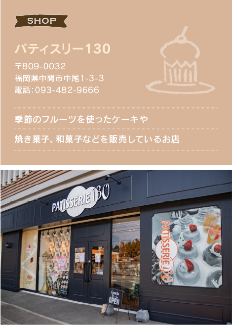 パティスリー130 〒809-0032　福岡県中間市中尾1-3-3電話：093-482-9666 季節のフルーツを使ったケーキや焼き菓子、和菓子などを販売しているお店