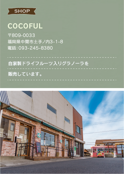COCOFULカフェ 〒809-0033　福岡県中間市土手ノ内3-1-8 電話：093-245-8380 自家製ドライフルーツ入りグラノーラや熟成玄米おにぎりなどが人気のカフェ
